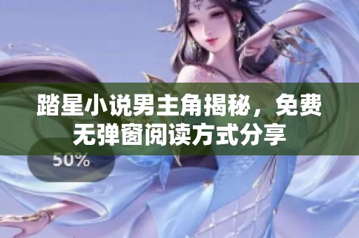 踏星小说男主角揭秘，免费无弹窗阅读方式分享