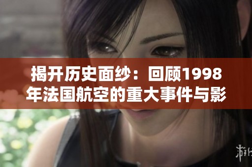 揭开历史面纱：回顾1998年法国航空的重大事件与影响