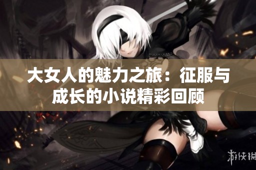 大女人的魅力之旅：征服与成长的小说精彩回顾