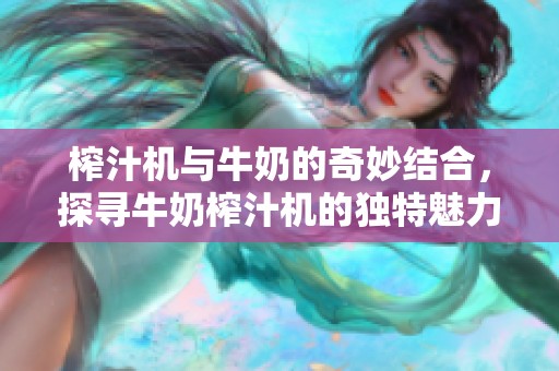 榨汁机与牛奶的奇妙结合，探寻牛奶榨汁机的独特魅力