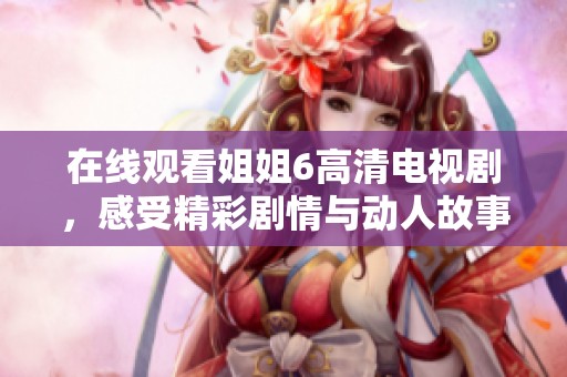 在线观看姐姐6高清电视剧，感受精彩剧情与动人故事