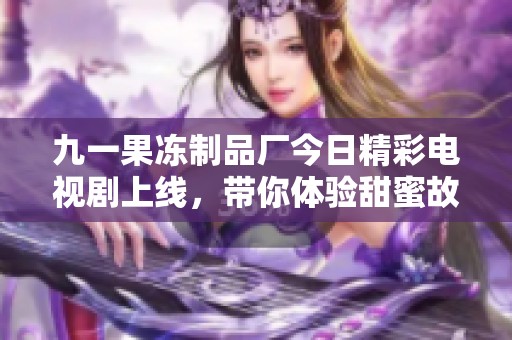 九一果冻制品厂今日精彩电视剧上线，带你体验甜蜜故事世界