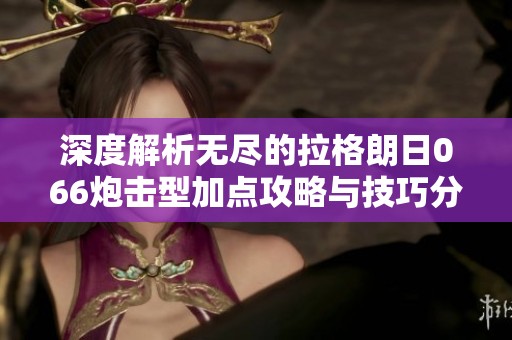 深度解析无尽的拉格朗日066炮击型加点攻略与技巧分享