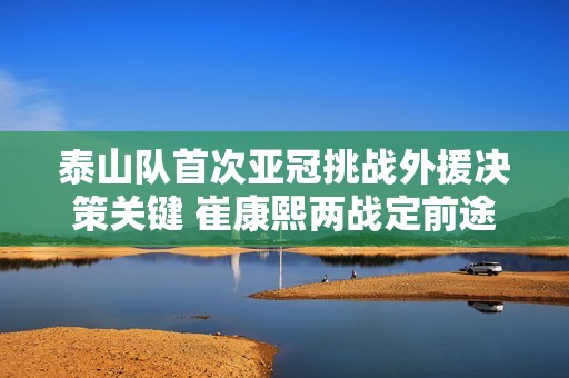 泰山队首次亚冠挑战外援决策关键 崔康熙两战定前途