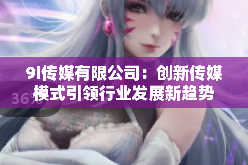 9i传媒有限公司：创新传媒模式引领行业发展新趋势
