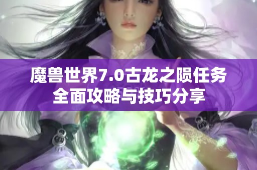 魔兽世界7.0古龙之陨任务全面攻略与技巧分享