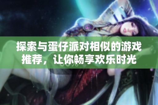 探索与蛋仔派对相似的游戏推荐，让你畅享欢乐时光