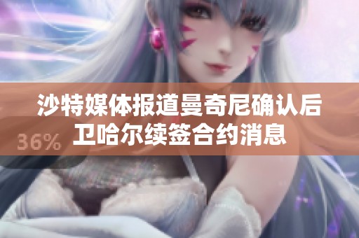 沙特媒体报道曼奇尼确认后卫哈尔续签合约消息