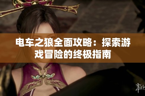 电车之狼全面攻略：探索游戏冒险的终极指南