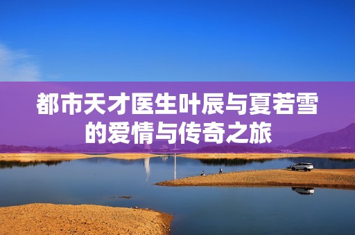都市天才医生叶辰与夏若雪的爱情与传奇之旅