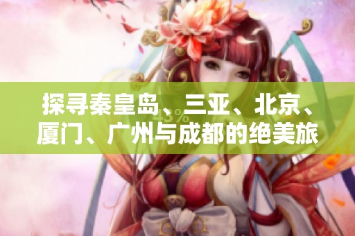 探寻秦皇岛、三亚、北京、厦门、广州与成都的绝美旅游攻略与知识问答