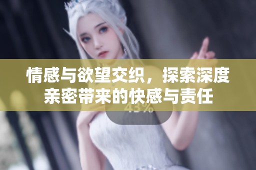 情感与欲望交织，探索深度亲密带来的快感与责任