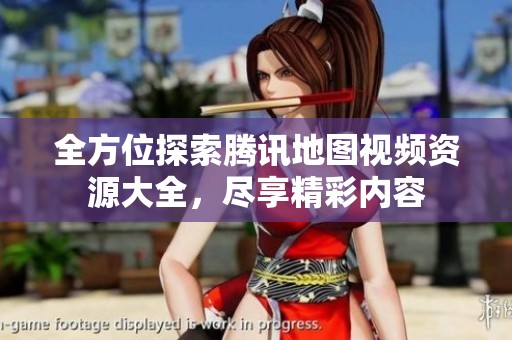 全方位探索腾讯地图视频资源大全，尽享精彩内容