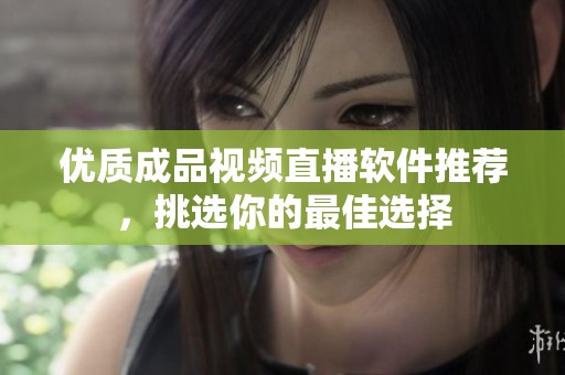 优质成品视频直播软件推荐，挑选你的最佳选择