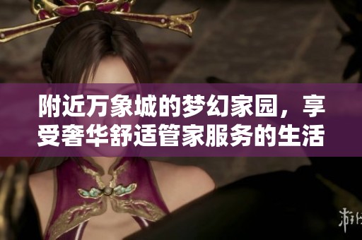 附近万象城的梦幻家园，享受奢华舒适管家服务的生活体验