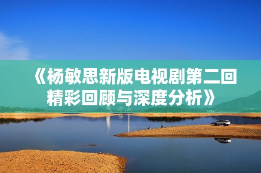 《杨敏思新版电视剧第二回精彩回顾与深度分析》