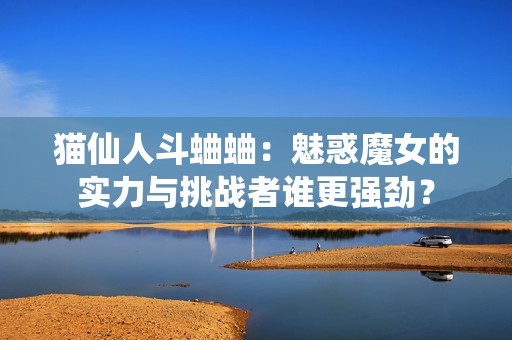 猫仙人斗蛐蛐：魅惑魔女的实力与挑战者谁更强劲？