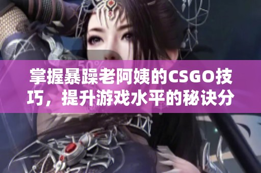 掌握暴躁老阿姨的CSGO技巧，提升游戏水平的秘诀分享