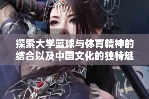 探索大学篮球与体育精神的结合以及中国文化的独特魅力