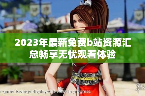 2023年最新免费b站资源汇总畅享无忧观看体验