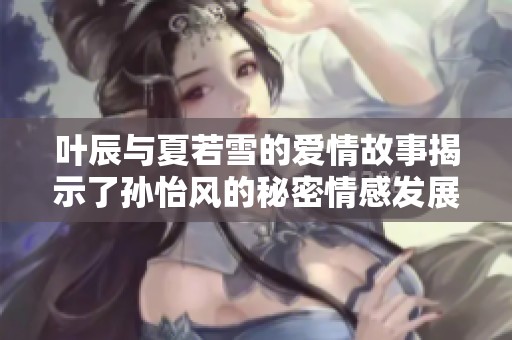 叶辰与夏若雪的爱情故事揭示了孙怡风的秘密情感发展