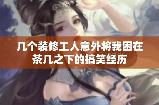 几个装修工人意外将我困在茶几之下的搞笑经历