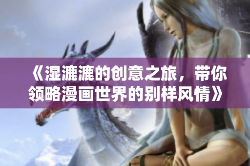 《湿漉漉的创意之旅，带你领略漫画世界的别样风情》