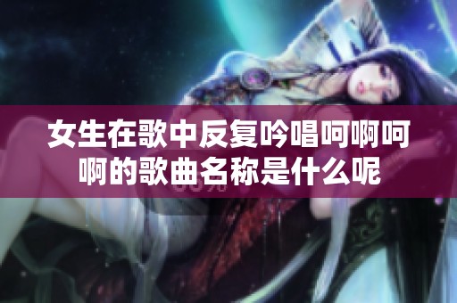 女生在歌中反复吟唱呵啊呵啊的歌曲名称是什么呢