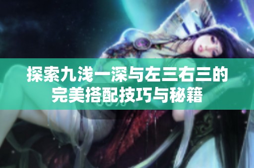 探索九浅一深与左三右三的完美搭配技巧与秘籍