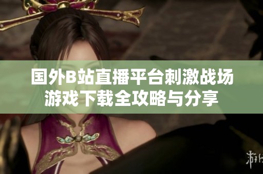 国外B站直播平台刺激战场游戏下载全攻略与分享