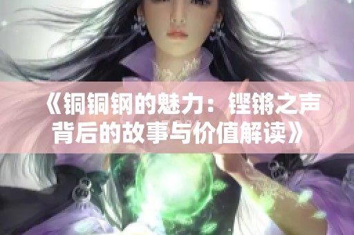 《铜铜钢的魅力：铿锵之声背后的故事与价值解读》