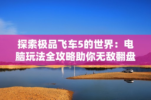 探索极品飞车5的世界：电脑玩法全攻略助你无敌翻盘