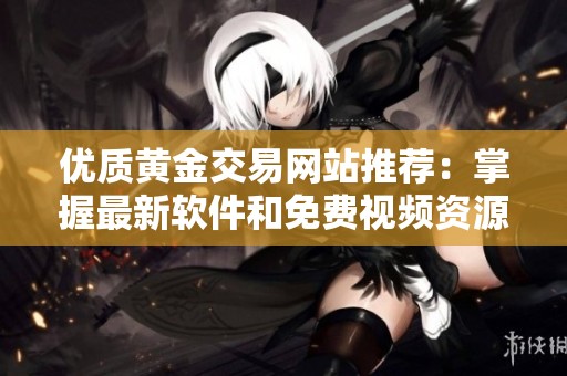 优质黄金交易网站推荐：掌握最新软件和免费视频资源