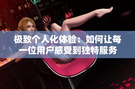 极致个人化体验：如何让每一位用户感受到独特服务