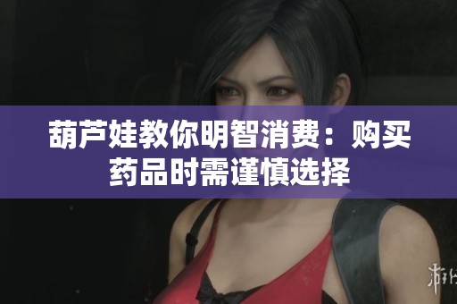 葫芦娃教你明智消费：购买药品时需谨慎选择