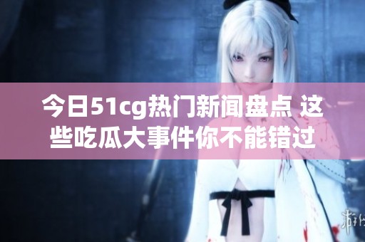 今日51cg热门新闻盘点 这些吃瓜大事件你不能错过
