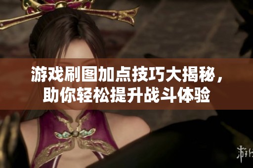 游戏刷图加点技巧大揭秘，助你轻松提升战斗体验