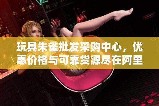 玩具朱雀批发采购中心，优惠价格与可靠货源尽在阿里巴巴