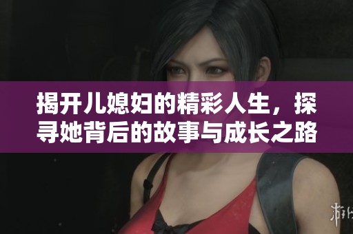 揭开儿媳妇的精彩人生，探寻她背后的故事与成长之路
