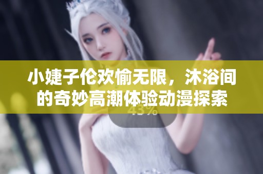 小婕子伦欢愉无限，沐浴间的奇妙高潮体验动漫探索