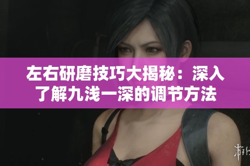 左右研磨技巧大揭秘：深入了解九浅一深的调节方法