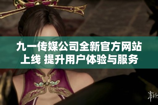九一传媒公司全新官方网站上线 提升用户体验与服务质量