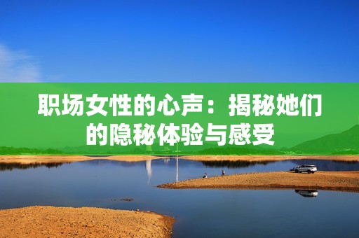 职场女性的心声：揭秘她们的隐秘体验与感受
