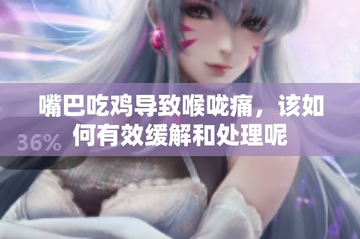 嘴巴吃鸡导致喉咙痛，该如何有效缓解和处理呢