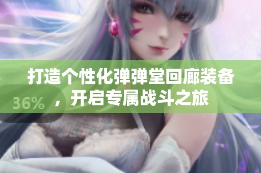 打造个性化弹弹堂回廊装备，开启专属战斗之旅
