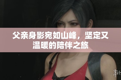 父亲身影宛如山峰，坚定又温暖的陪伴之旅
