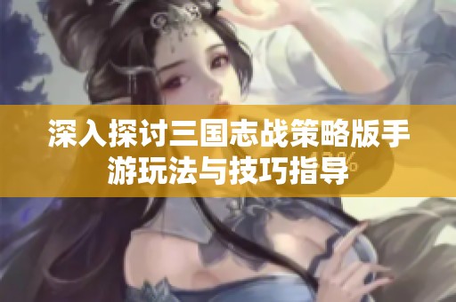 深入探讨三国志战策略版手游玩法与技巧指导