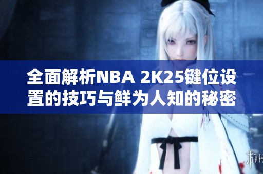 全面解析NBA 2K25键位设置的技巧与鲜为人知的秘密揭秘