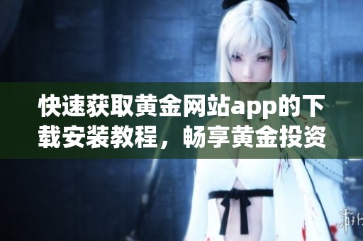 快速获取黄金网站app的下载安装教程，畅享黄金投资体验