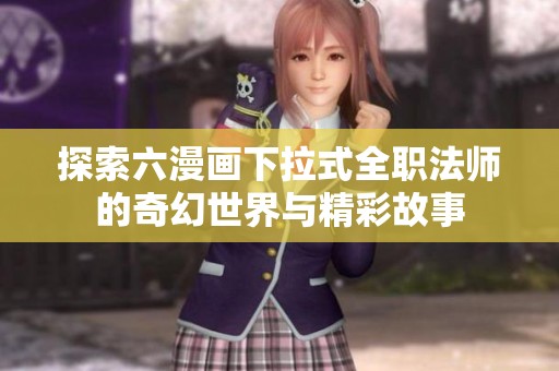 探索六漫画下拉式全职法师的奇幻世界与精彩故事